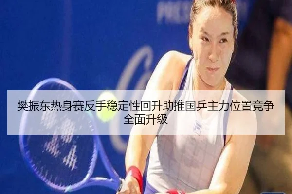 樊振东热身赛反手稳定性回升助推国乒主力位置竞争全面升级