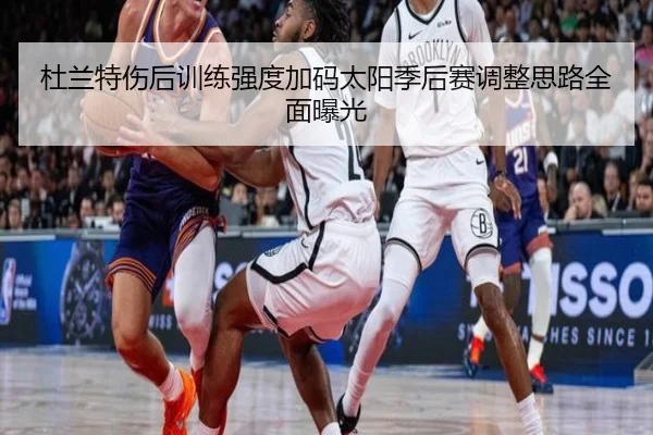 杜兰特伤后训练强度加码太阳季后赛调整思路全面曝光