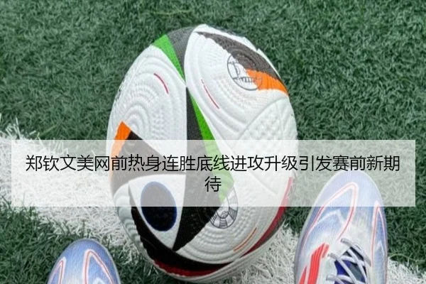 郑钦文美网前热身连胜底线进攻升级引发赛前新期待