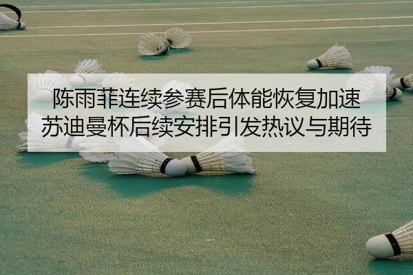 陈雨菲连续参赛后体能恢复加速 苏迪曼杯后续安排引发热议与期待