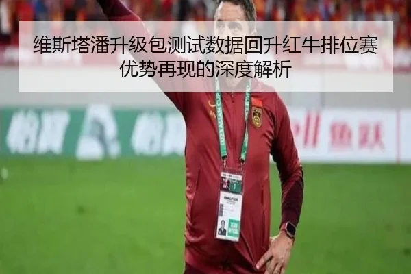 维斯塔潘升级包测试数据回升红牛排位赛优势再现的深度解析