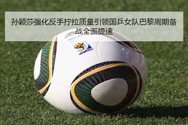 孙颖莎强化反手拧拉质量引领国乒女队巴黎周期备战全面提速