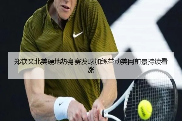 郑钦文北美硬地热身赛发球加练带动美网前景持续看涨