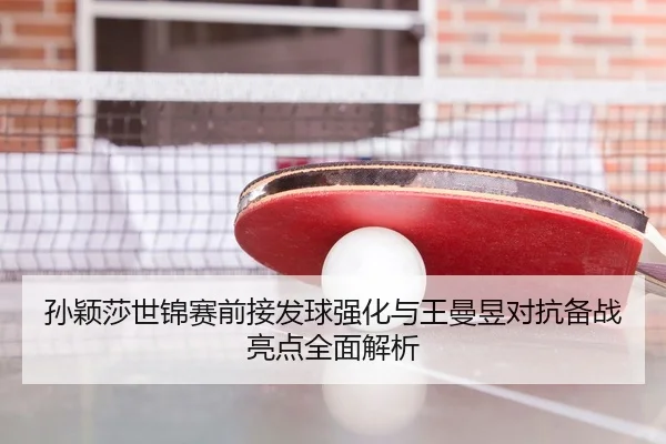 孙颖莎世锦赛前接发球强化与王曼昱对抗备战亮点全面解析