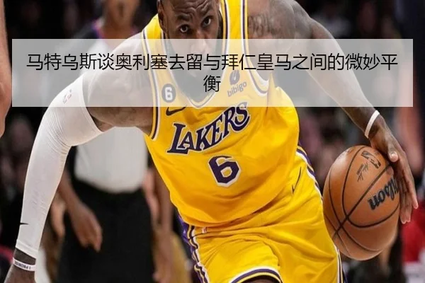 马特乌斯谈奥利塞去留与拜仁皇马之间的微妙平衡