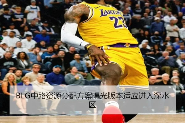 BLG中路资源分配方案曝光版本适应进入深水区