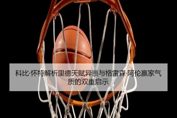 科比·怀特解析里德天赋异禀与格雷森·阿伦赢家气质的双重启示